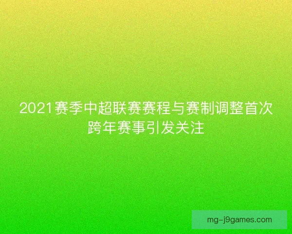 2021赛季中超联赛赛程与赛制调整首次跨年赛事引发关注