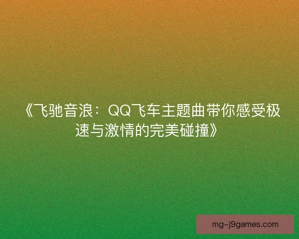 《飞驰音浪：QQ飞车主题曲带你感受极速与激情的完美碰撞》