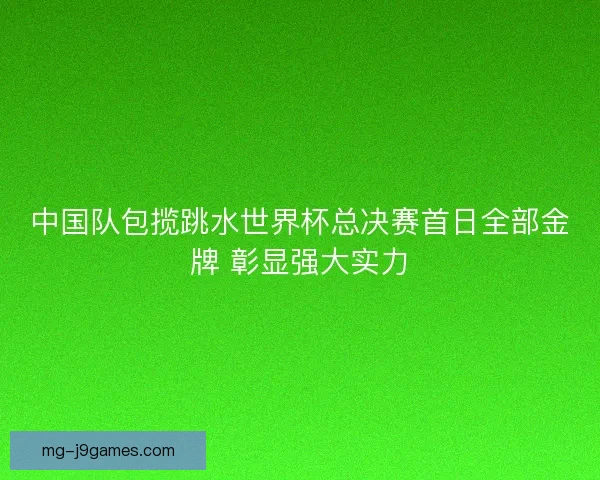 中国队包揽跳水世界杯总决赛首日全部金牌 彰显强大实力