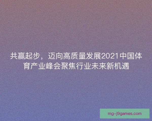 共赢起步，迈向高质量发展2021中国体育产业峰会聚焦行业未来新机遇