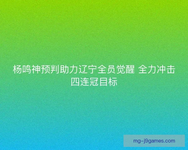 杨鸣神预判助力辽宁全员觉醒 全力冲击四连冠目标