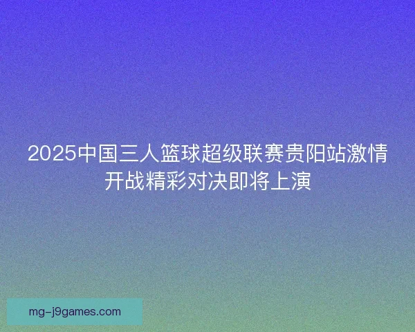 2025中国三人篮球超级联赛贵阳站激情开战精彩对决即将上演