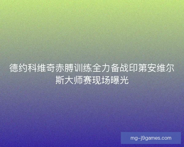 德约科维奇赤膊训练全力备战印第安维尔斯大师赛现场曝光