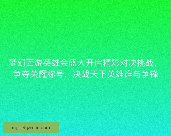 梦幻西游英雄会盛大开启精彩对决挑战，争夺荣耀称号，决战天下英雄谁与争锋