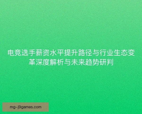 电竞选手薪资水平提升路径与行业生态变革深度解析与未来趋势研判