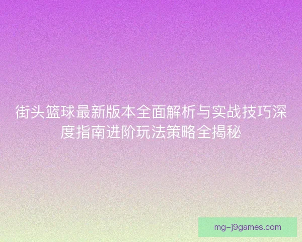 街头篮球最新版本全面解析与实战技巧深度指南进阶玩法策略全揭秘
