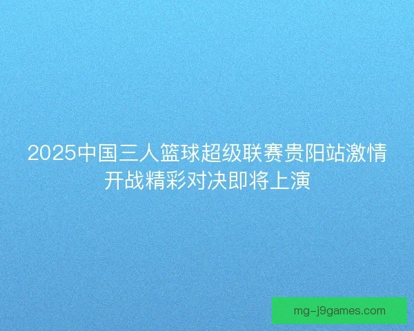 2025中国三人篮球超级联赛贵阳站激情开战精彩对决即将上演