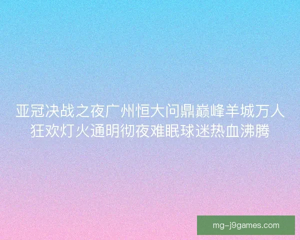 亚冠决战之夜广州恒大问鼎巅峰羊城万人狂欢灯火通明彻夜难眠球迷热血沸腾