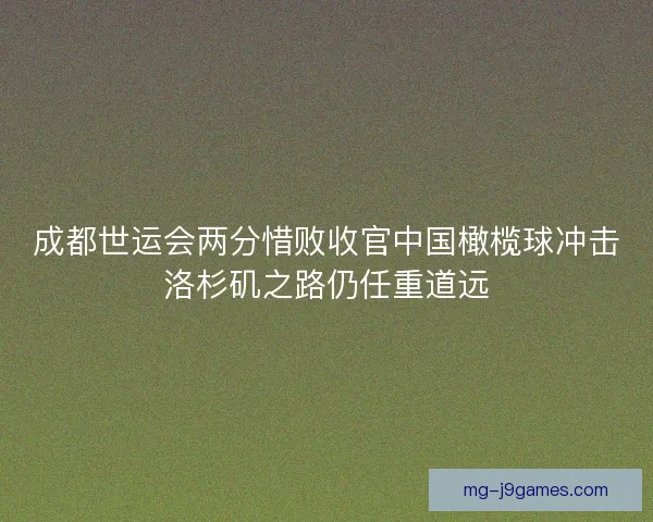成都世运会两分惜败收官中国橄榄球冲击洛杉矶之路仍任重道远