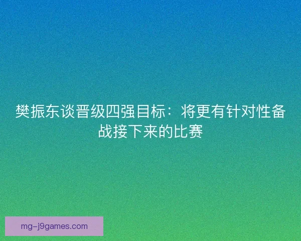 樊振东谈晋级四强目标：将更有针对性备战接下来的比赛