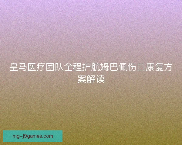 皇马医疗团队全程护航姆巴佩伤口康复方案解读 皇马医疗团队全程护航姆巴佩伤口康复方案解读