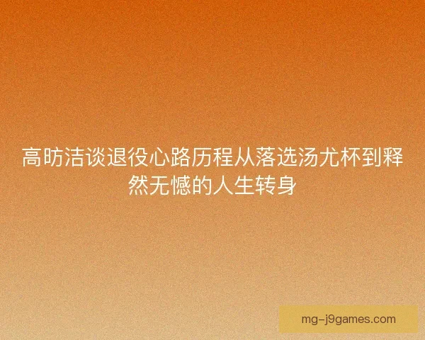 高昉洁谈退役心路历程从落选汤尤杯到释然无憾的人生转身