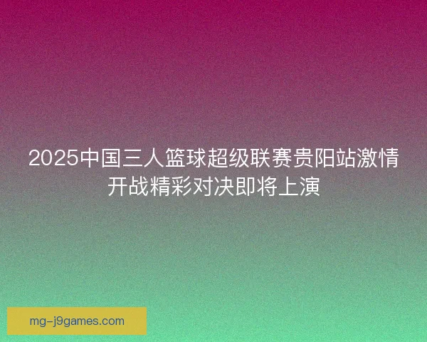 2025中国三人篮球超级联赛贵阳站激情开战精彩对决即将上演