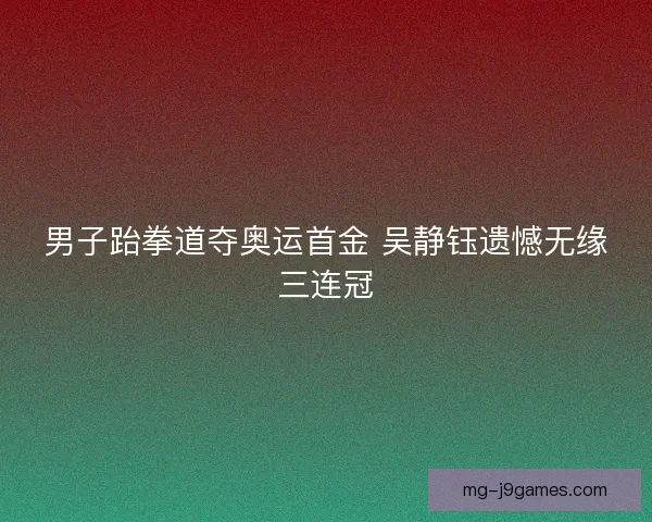 男子跆拳道夺奥运首金 吴静钰遗憾无缘三连冠