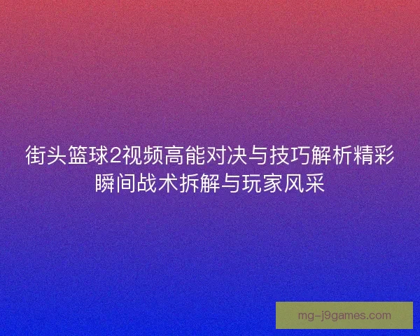 街头篮球2视频高能对决与技巧解析精彩瞬间战术拆解与玩家风采