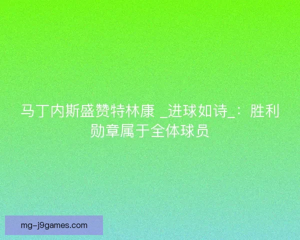 马丁内斯盛赞特林康 _进球如诗_：胜利勋章属于全体球员
