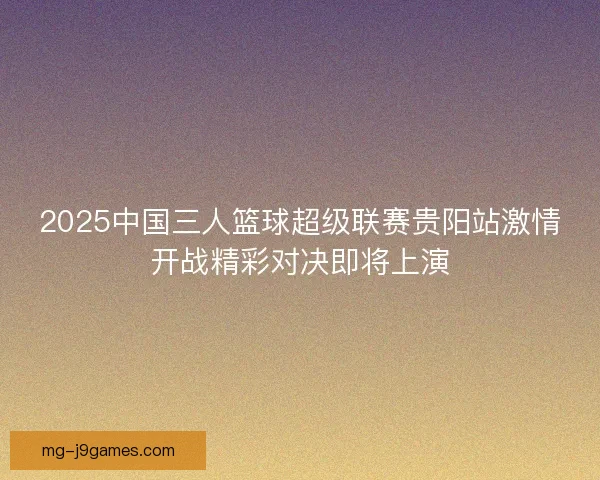 2025中国三人篮球超级联赛贵阳站激情开战精彩对决即将上演 2025中国三人篮球超级联赛贵阳站激情开战精彩对决即将上演