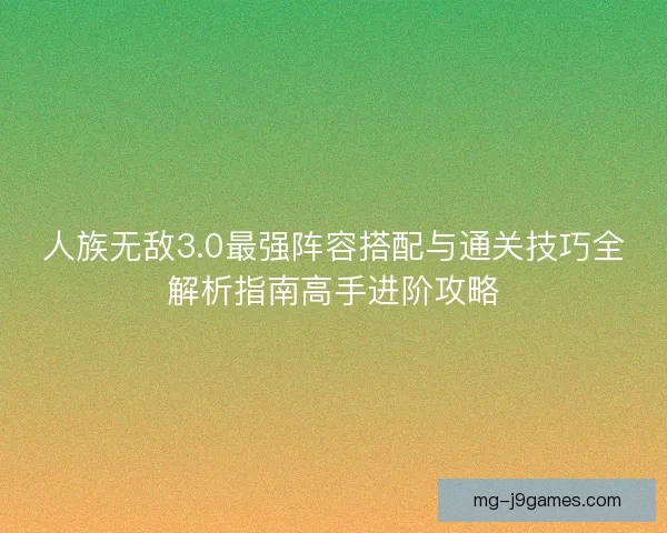 人族无敌3.0最强阵容搭配与通关技巧全解析指南高手进阶攻略 人族无敌3.0最强阵容搭配与通关技巧全解析指南高手进阶攻略