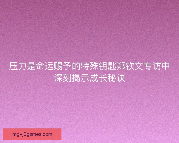 压力是命运赐予的特殊钥匙郑钦文专访中深刻揭示成长秘诀