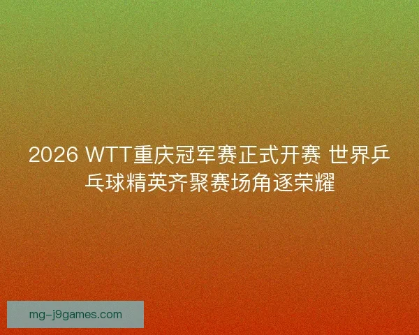 2026 WTT重庆冠军赛正式开赛 世界乒乓球精英齐聚赛场角逐荣耀