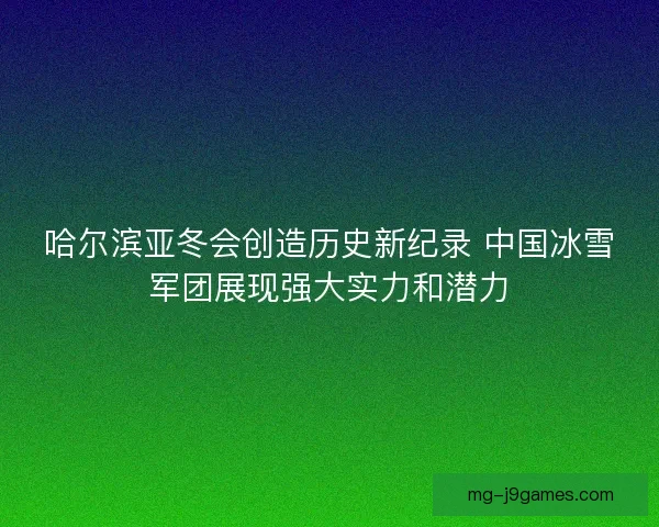 哈尔滨亚冬会创造历史新纪录 中国冰雪军团展现强大实力和潜力