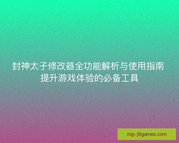 封神太子修改器全功能解析与使用指南 提升游戏体验的必备工具