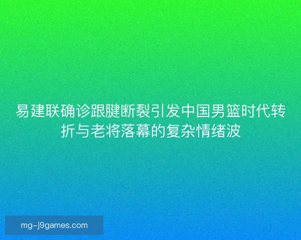 易建联确诊跟腱断裂引发中国男篮时代转折与老将落幕的复杂情绪波