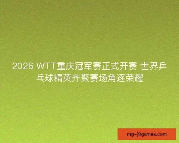 2026 WTT重庆冠军赛正式开赛 世界乒乓球精英齐聚赛场角逐荣耀