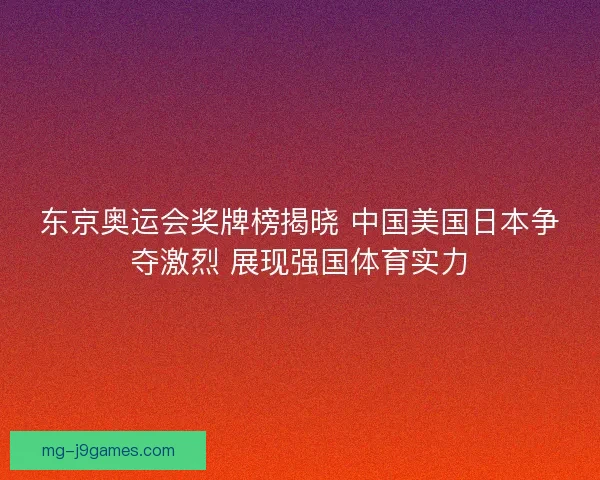 东京奥运会奖牌榜揭晓 中国美国日本争夺激烈 展现强国体育实力