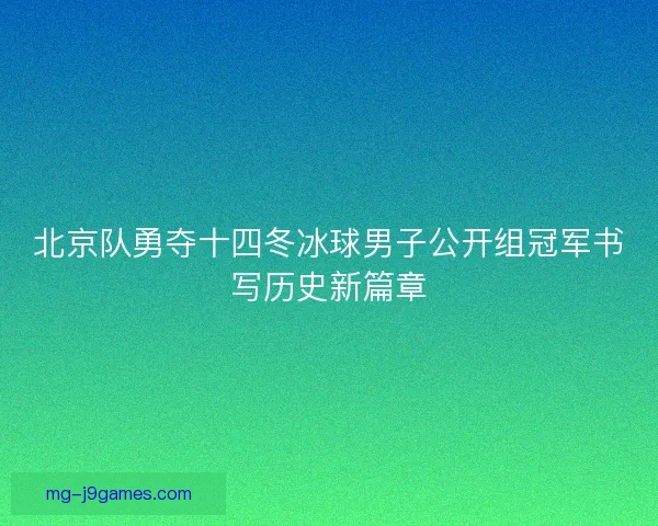 北京队勇夺十四冬冰球男子公开组冠军书写历史新篇章