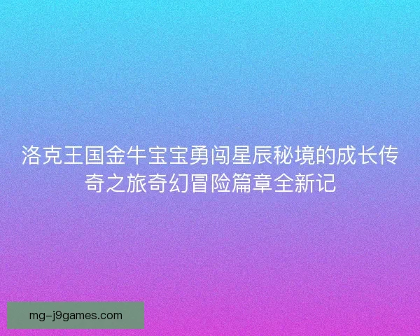 洛克王国金牛宝宝勇闯星辰秘境的成长传奇之旅奇幻冒险篇章全新记